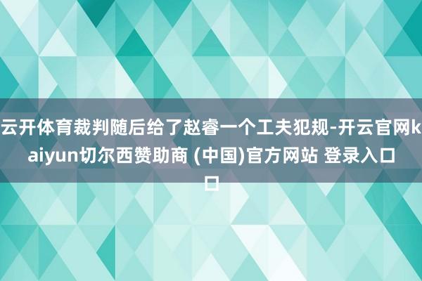 云开体育裁判随后给了赵睿一个工夫犯规-开云官网kaiyun切尔西赞助商 (中国)官方网站 登录入口