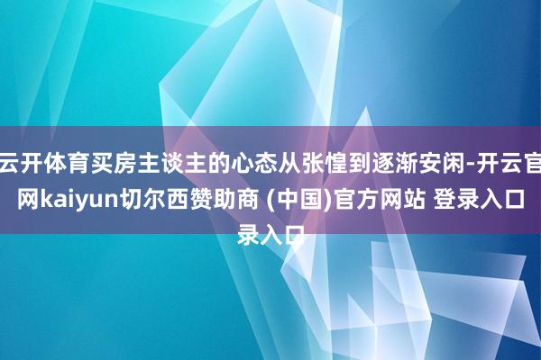 云开体育买房主谈主的心态从张惶到逐渐安闲-开云官网kaiyun切尔西赞助商 (中国)官方网站 登录入口