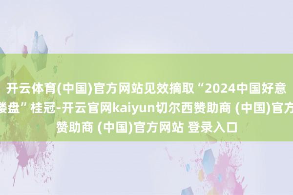 开云体育(中国)官方网站见效摘取“2024中国好意思好活命典范楼盘”桂冠-开云官网kaiyun切尔西赞助商 (中国)官方网站 登录入口