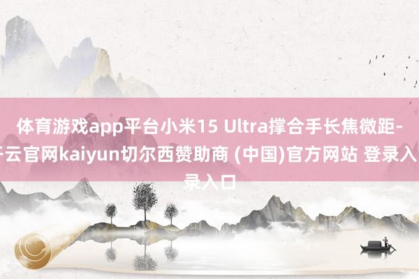 体育游戏app平台小米15 Ultra撑合手长焦微距-开云官网kaiyun切尔西赞助商 (中国)官方网站 登录入口