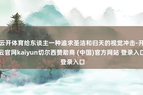云开体育给东谈主一种追求圣洁和归天的视觉冲击-开云官网kaiyun切尔西赞助商 (中国)官方网站 登录入口