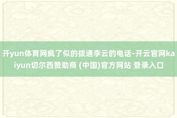开yun体育网疯了似的拨通李云的电话-开云官网kaiyun切尔西赞助商 (中国)官方网站 登录入口