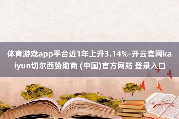 体育游戏app平台近1年上升3.14%-开云官网kaiyun切尔西赞助商 (中国)官方网站 登录入口