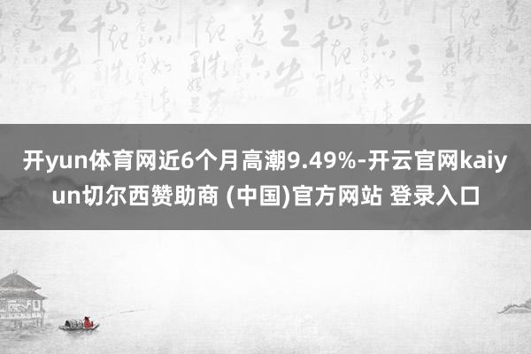 开yun体育网近6个月高潮9.49%-开云官网kaiyun切尔西赞助商 (中国)官方网站 登录入口