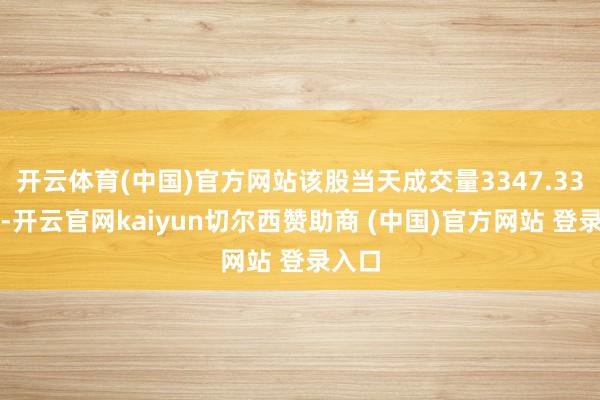 开云体育(中国)官方网站该股当天成交量3347.33万股-开云官网kaiyun切尔西赞助商 (中国)官方网站 登录入口