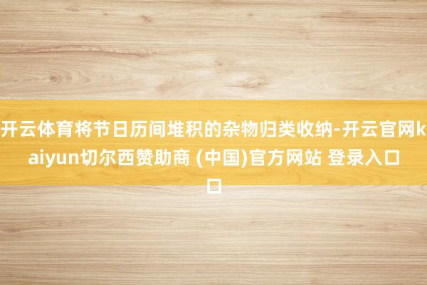 开云体育将节日历间堆积的杂物归类收纳-开云官网kaiyun切尔西赞助商 (中国)官方网站 登录入口