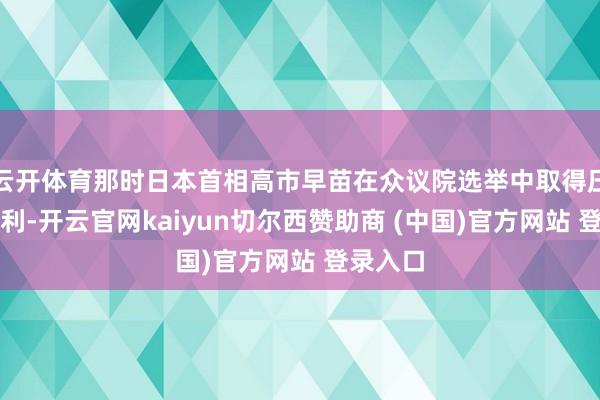云开体育那时日本首相高市早苗在众议院选举中取得压倒性顺利-开云官网kaiyun切尔西赞助商 (中国)官方网站 登录入口