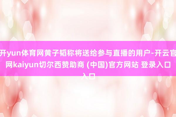 开yun体育网黄子韬称将送给参与直播的用户-开云官网kaiyun切尔西赞助商 (中国)官方网站 登录入口