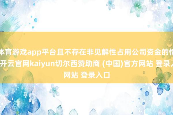 体育游戏app平台且不存在非见解性占用公司资金的情形-开云官网kaiyun切尔西赞助商 (中国)官方网站 登录入口