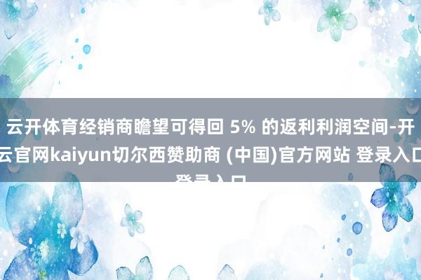 云开体育经销商瞻望可得回 5% 的返利利润空间-开云官网kaiyun切尔西赞助商 (中国)官方网站 登录入口