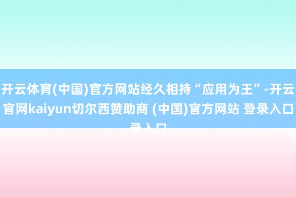 开云体育(中国)官方网站经久相持“应用为王”-开云官网kaiyun切尔西赞助商 (中国)官方网站 登录入口