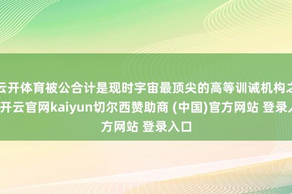 云开体育被公合计是现时宇宙最顶尖的高等训诫机构之一-开云官网kaiyun切尔西赞助商 (中国)官方网站 登录入口