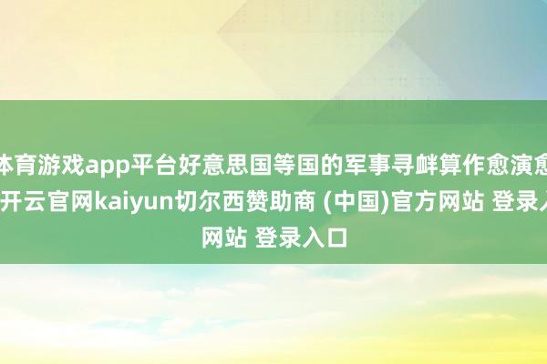 体育游戏app平台好意思国等国的军事寻衅算作愈演愈烈-开云官网kaiyun切尔西赞助商 (中国)官方网站 登录入口