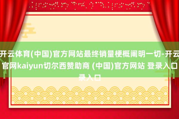 开云体育(中国)官方网站最终销量梗概阐明一切-开云官网kaiyun切尔西赞助商 (中国)官方网站 登录入口