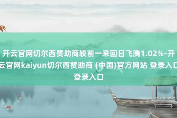 开云官网切尔西赞助商较前一来回日飞腾1.02%-开云官网kaiyun切尔西赞助商 (中国)官方网站 登录入口