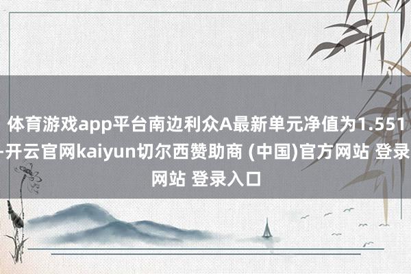 体育游戏app平台南边利众A最新单元净值为1.5512元-开云官网kaiyun切尔西赞助商 (中国)官方网站 登录入口
