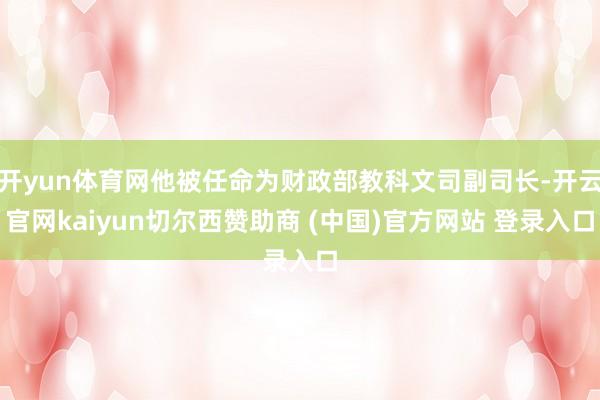 开yun体育网他被任命为财政部教科文司副司长-开云官网kaiyun切尔西赞助商 (中国)官方网站 登录入口