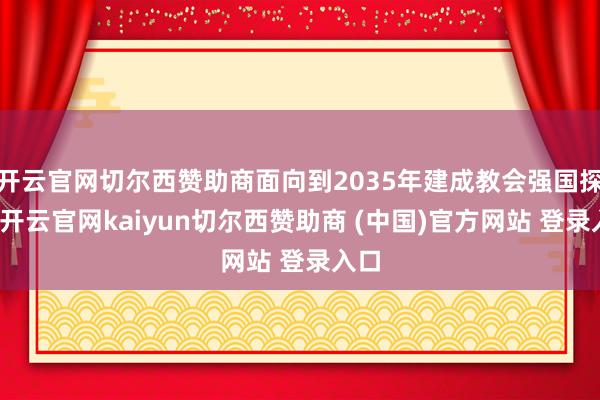 开云官网切尔西赞助商面向到2035年建成教会强国探求-开云官网kaiyun切尔西赞助商 (中国)官方网站 登录入口