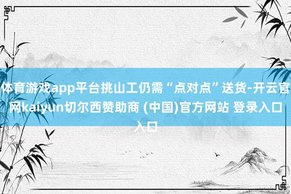 体育游戏app平台挑山工仍需“点对点”送货-开云官网kaiyun切尔西赞助商 (中国)官方网站 登录入口