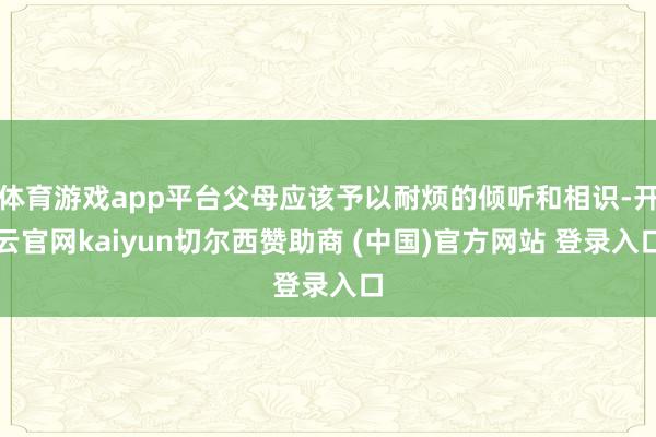 体育游戏app平台父母应该予以耐烦的倾听和相识-开云官网kaiyun切尔西赞助商 (中国)官方网站 登录入口