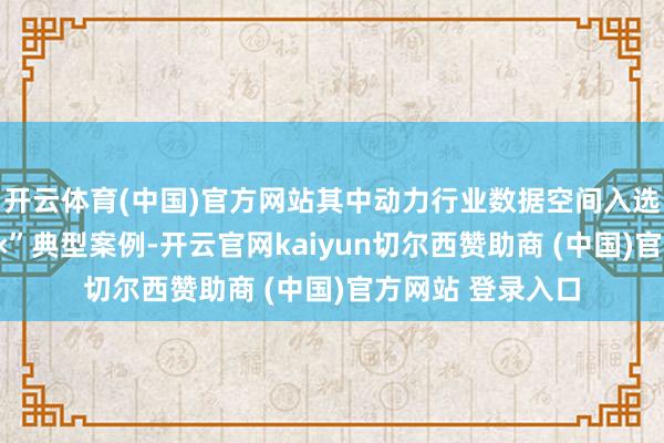 开云体育(中国)官方网站其中动力行业数据空间入选国度“数据成分×”典型案例-开云官网kaiyun切尔西赞助商 (中国)官方网站 登录入口