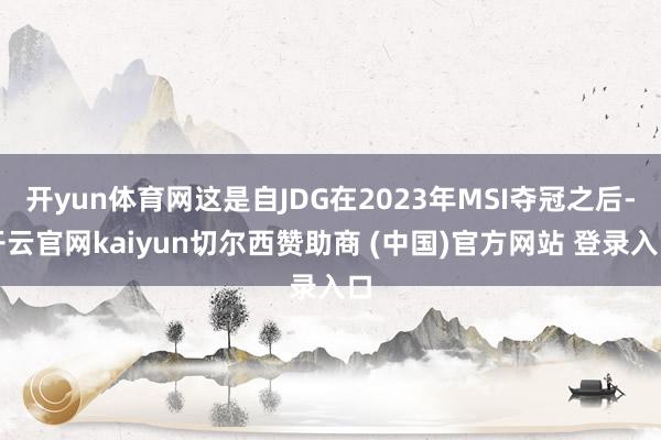 开yun体育网这是自JDG在2023年MSI夺冠之后-开云官网kaiyun切尔西赞助商 (中国)官方网站 登录入口