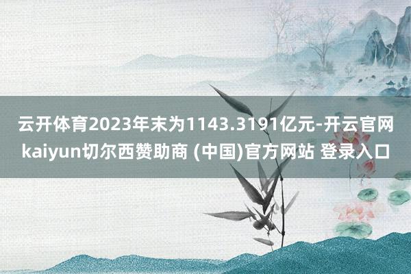 云开体育2023年末为1143.3191亿元-开云官网kaiyun切尔西赞助商 (中国)官方网站 登录入口