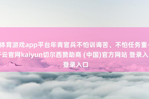 体育游戏app平台年青官兵不怕训诲苦、不怕任务重-开云官网kaiyun切尔西赞助商 (中国)官方网站 登录入口