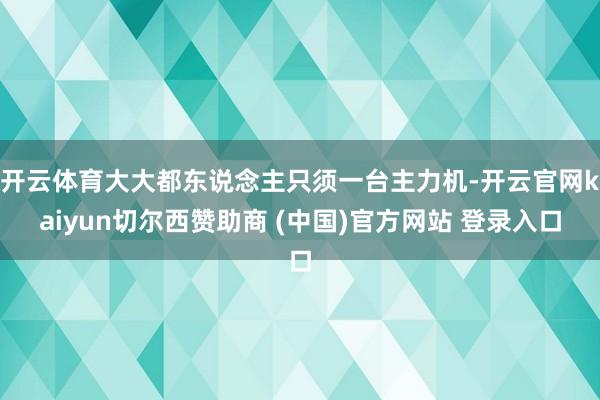 开云体育大大都东说念主只须一台主力机-开云官网kaiyun切尔西赞助商 (中国)官方网站 登录入口