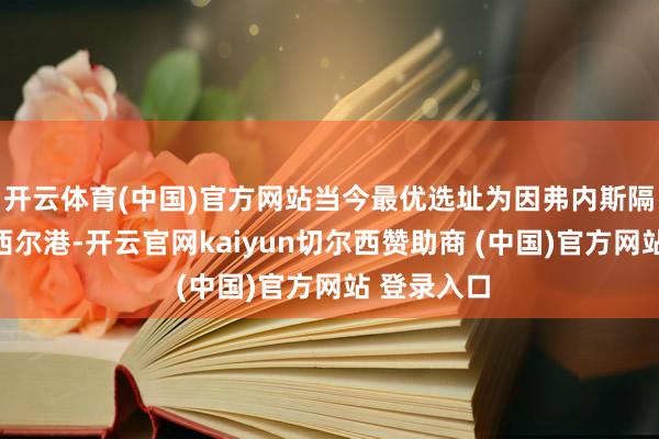 开云体育(中国)官方网站当今最优选址为因弗内斯隔壁的阿德西尔港-开云官网kaiyun切尔西赞助商 (中国)官方网站 登录入口