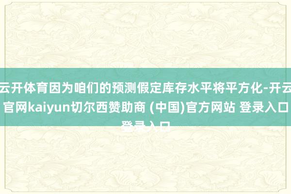 云开体育因为咱们的预测假定库存水平将平方化-开云官网kaiyun切尔西赞助商 (中国)官方网站 登录入口