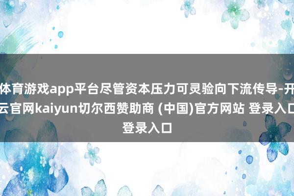 体育游戏app平台尽管资本压力可灵验向下流传导-开云官网kaiyun切尔西赞助商 (中国)官方网站 登录入口