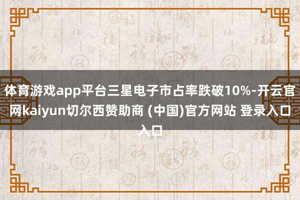 体育游戏app平台三星电子市占率跌破10%-开云官网kaiyun切尔西赞助商 (中国)官方网站 登录入口