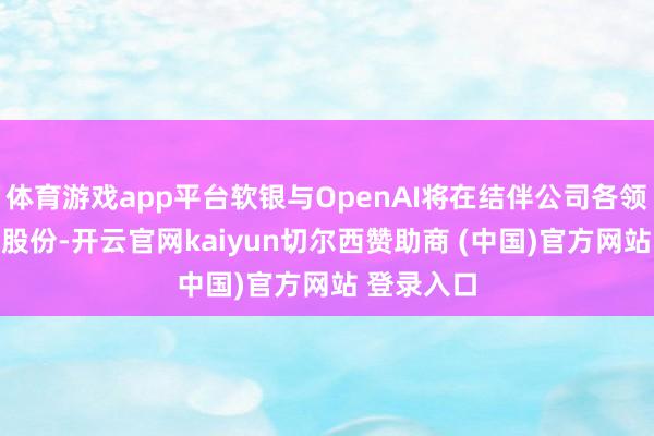 体育游戏app平台软银与OpenAI将在结伴公司各领有50%的股份-开云官网kaiyun切尔西赞助商 (中国)官方网站 登录入口