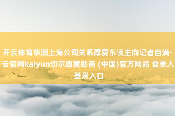 开云体育　　华润上海公司关系厚爱东谈主向记者自满-开云官网kaiyun切尔西赞助商 (中国)官方网站 登录入口