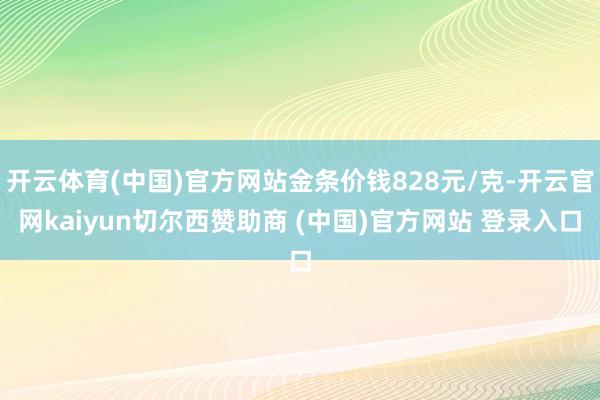 开云体育(中国)官方网站金条价钱828元/克-开云官网kaiyun切尔西赞助商 (中国)官方网站 登录入口