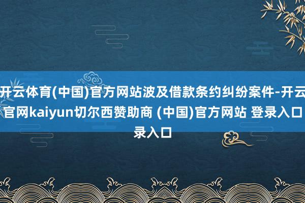 开云体育(中国)官方网站波及借款条约纠纷案件-开云官网kaiyun切尔西赞助商 (中国)官方网站 登录入口