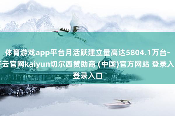 体育游戏app平台月活跃建立量高达5804.1万台-开云官网kaiyun切尔西赞助商 (中国)官方网站 登录入口