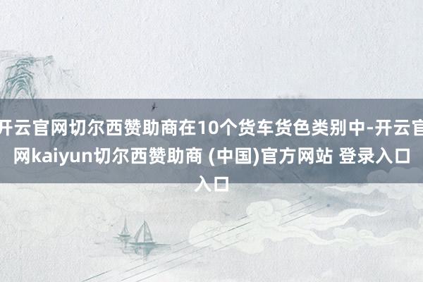 开云官网切尔西赞助商在10个货车货色类别中-开云官网kaiyun切尔西赞助商 (中国)官方网站 登录入口