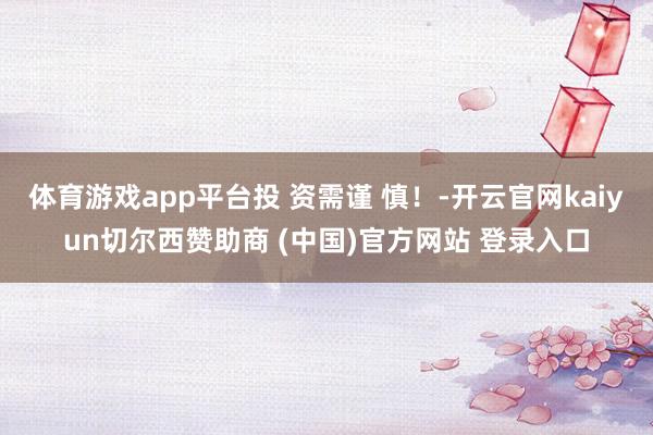 体育游戏app平台投 资需谨 慎!-开云官网kaiyun切尔西赞助商 (中国)官方网站 登录入口