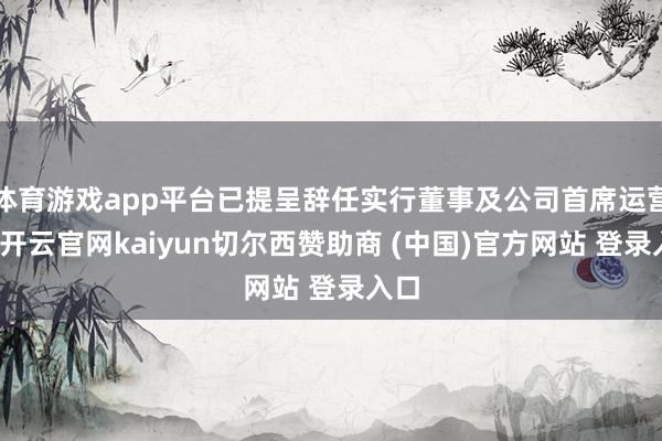 体育游戏app平台已提呈辞任实行董事及公司首席运营官-开云官网kaiyun切尔西赞助商 (中国)官方网站 登录入口