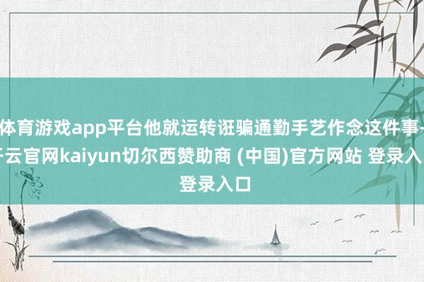 体育游戏app平台他就运转诳骗通勤手艺作念这件事-开云官网kaiyun切尔西赞助商 (中国)官方网站 登录入口