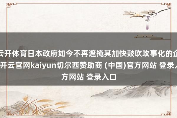 云开体育日本政府如今不再遮掩其加快鼓吹攻事化的企图-开云官网kaiyun切尔西赞助商 (中国)官方网站 登录入口