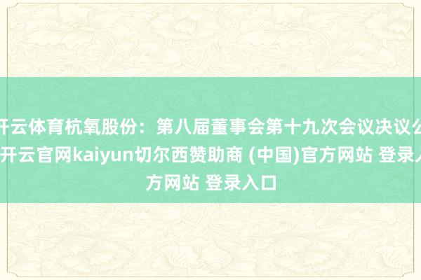 开云体育杭氧股份：第八届董事会第十九次会议决议公告-开云官网kaiyun切尔西赞助商 (中国)官方网站 登录入口