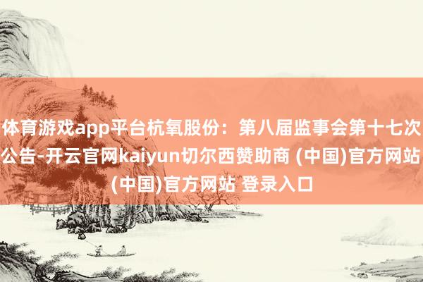 体育游戏app平台杭氧股份：第八届监事会第十七次会议决议公告-开云官网kaiyun切尔西赞助商 (中国)官方网站 登录入口
