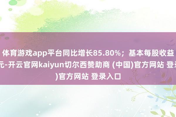 体育游戏app平台同比增长85.80%；基本每股收益0.97元-开云官网kaiyun切尔西赞助商 (中国)官方网站 登录入口