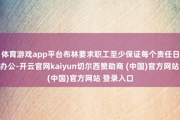 体育游戏app平台布林要求职工至少保证每个责任日齐到公司办公-开云官网kaiyun切尔西赞助商 (中国)官方网站 登录入口