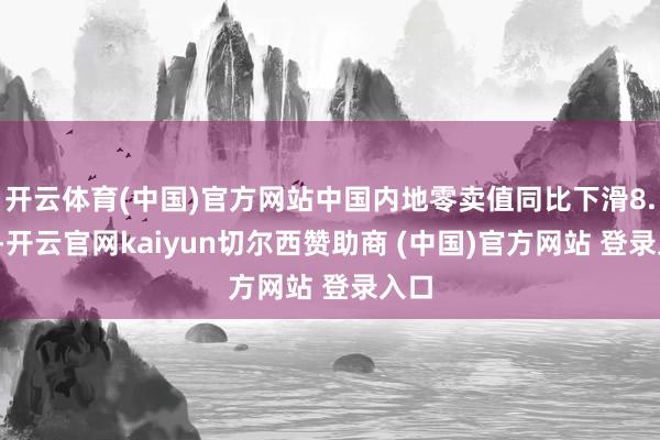 开云体育(中国)官方网站中国内地零卖值同比下滑8.2%-开云官网kaiyun切尔西赞助商 (中国)官方网站 登录入口