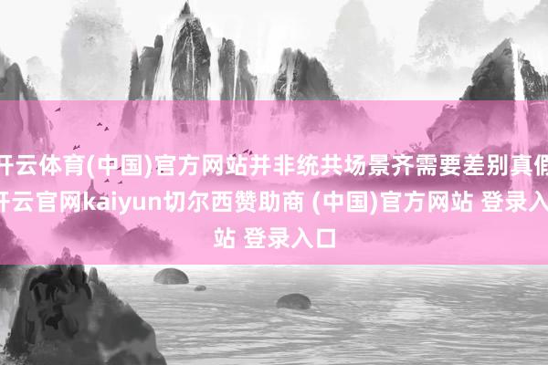 开云体育(中国)官方网站并非统共场景齐需要差别真假-开云官网kaiyun切尔西赞助商 (中国)官方网站 登录入口