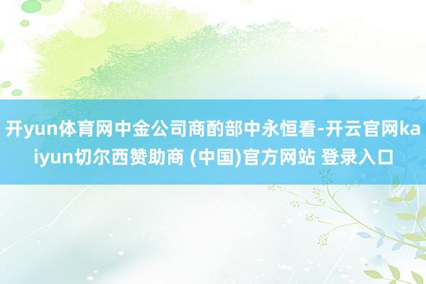开yun体育网中金公司商酌部中永恒看-开云官网kaiyun切尔西赞助商 (中国)官方网站 登录入口